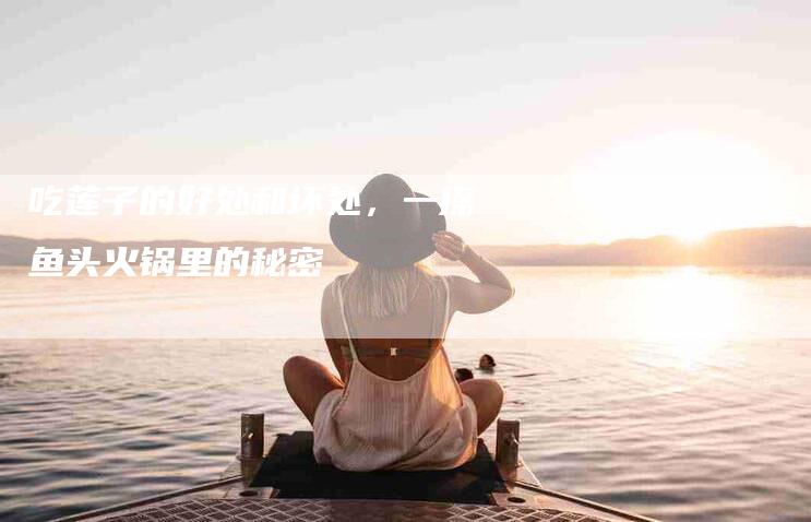 吃莲子的好处和坏处，一探鱼头火锅里的秘密-住家保姆月嫂服务_家政保洁钟点工家政服务_速上门月嫂网首页