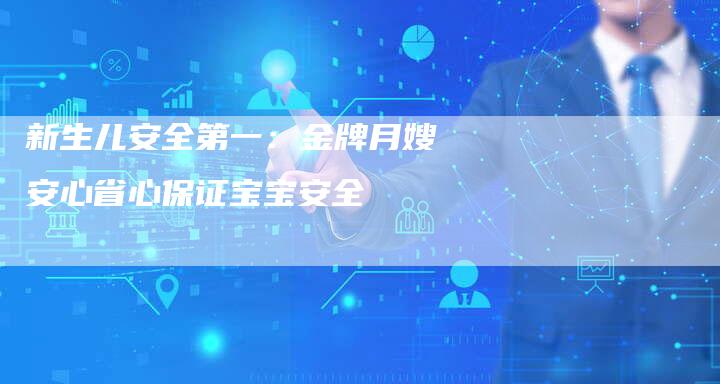 新生儿安全第一：金牌月嫂安心省心保证宝宝安全