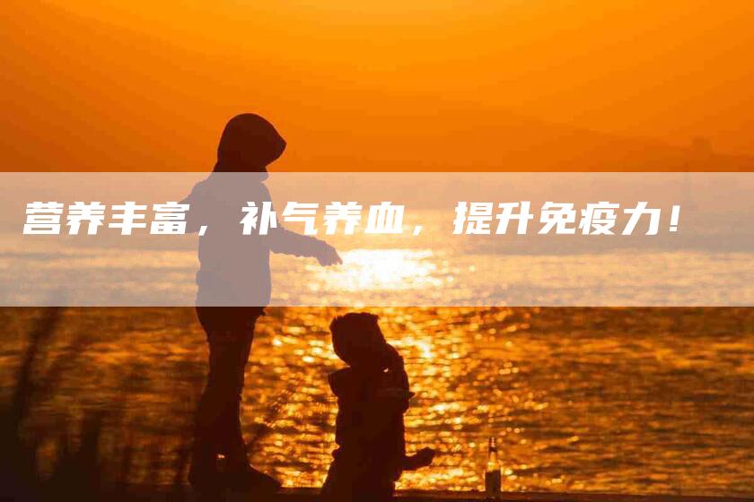 营养丰富，补气养血，提升免疫力！