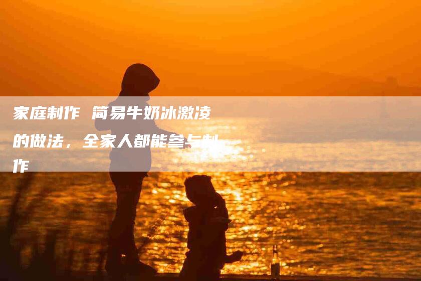 家庭制作 简易牛奶冰激凌的做法，全家人都能参与制作