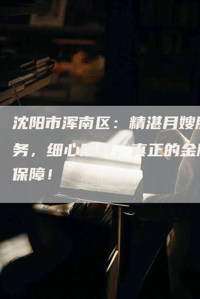 沈阳市浑南区：精湛月嫂服务，细心照料，真正的金牌保障！-住家保姆月嫂服务_家政保洁钟点工家政服务_速上门月嫂网首页