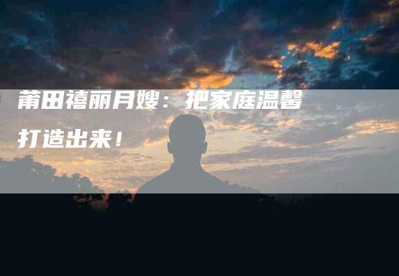 莆田禧丽月嫂：把家庭温馨打造出来！