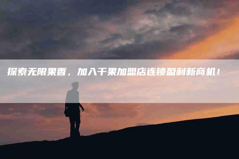 探索无限果香，加入干果加盟店连锁盈利新商机！