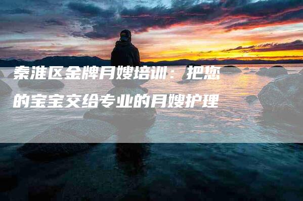 秦淮区金牌月嫂培训：把您的宝宝交给专业的月嫂护理-住家保姆月嫂服务_家政保洁钟点工家政服务_速上门月嫂网首页