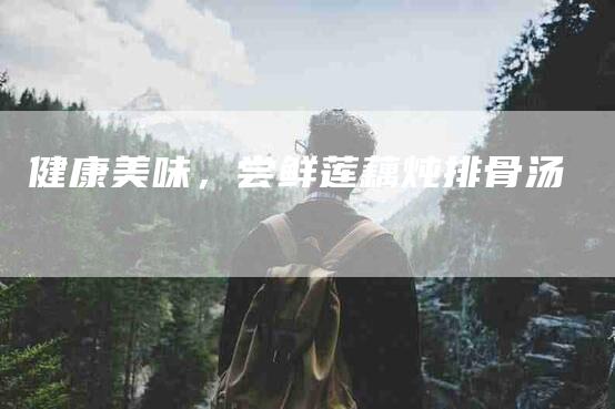 健康美味，尝鲜莲藕炖排骨汤-住家保姆月嫂服务_家政保洁钟点工家政服务_速上门月嫂网首页