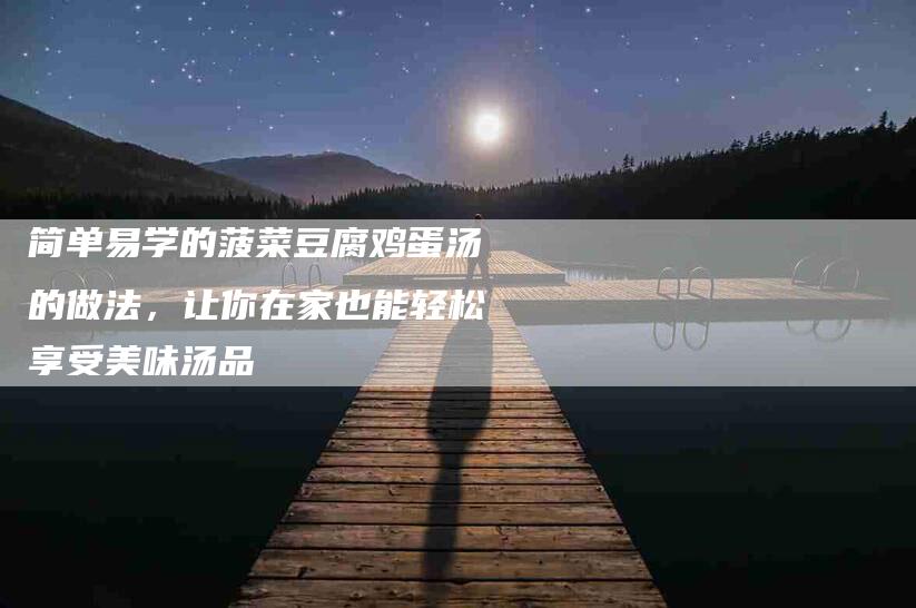 简单易学的菠菜豆腐鸡蛋汤的做法，让你在家也能轻松享受美味汤品-住家保姆月嫂服务_家政保洁钟点工家政服务_速上门月嫂网首页