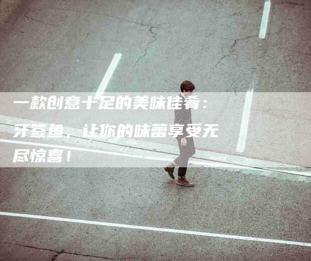 一款创意十足的美味佳肴：牙签鱼，让你的味蕾享受无尽惊喜！