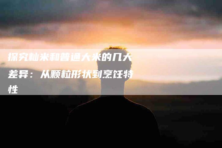 探究籼米和普通大米的几大差异：从颗粒形状到烹饪特性-住家保姆月嫂服务_家政保洁钟点工家政服务_速上门月嫂网首页