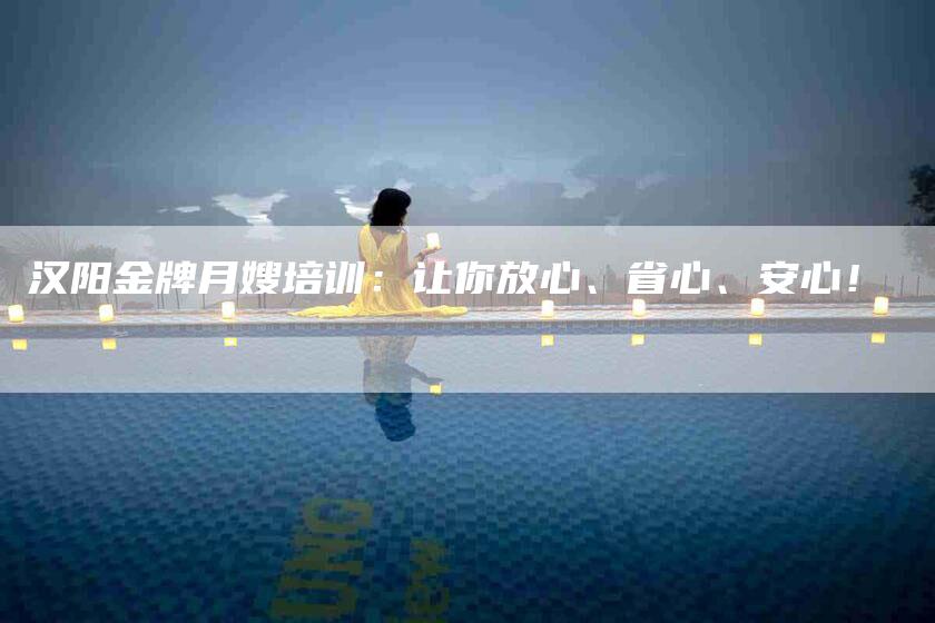 汉阳金牌月嫂培训：让你放心、省心、安心！-住家保姆月嫂服务_家政保洁钟点工家政服务_速上门月嫂网首页
