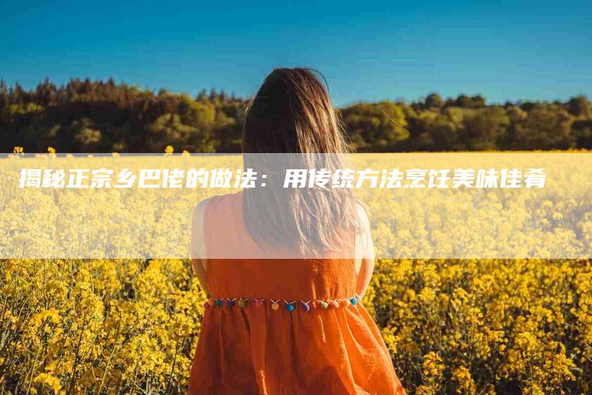 揭秘正宗乡巴佬的做法：用传统方法烹饪美味佳肴