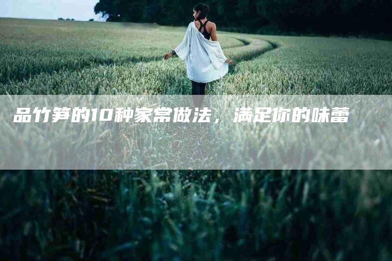 品竹笋的10种家常做法，满足你的味蕾-住家保姆月嫂服务_家政保洁钟点工家政服务_速上门月嫂网首页