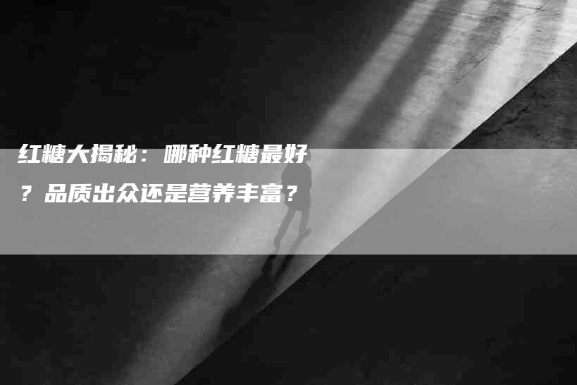 红糖大揭秘：哪种红糖最好？品质出众还是营养丰富？-速上门月嫂网