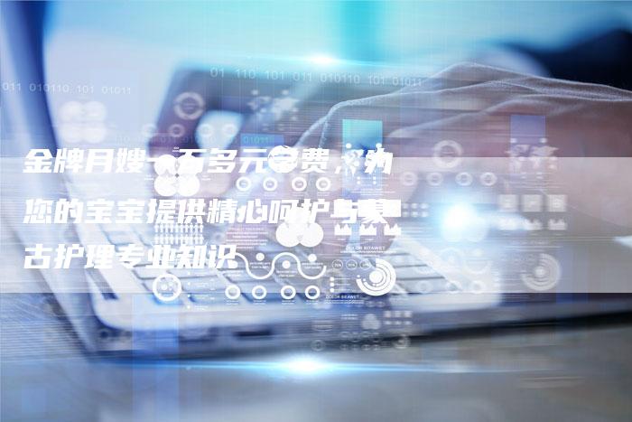 金牌月嫂一万多元学费，为您的宝宝提供精心呵护与蒙古护理专业知识