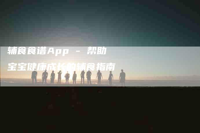 辅食食谱App - 帮助宝宝健康成长的辅食指南-住家保姆月嫂服务_家政保洁钟点工家政服务_速上门月嫂网首页