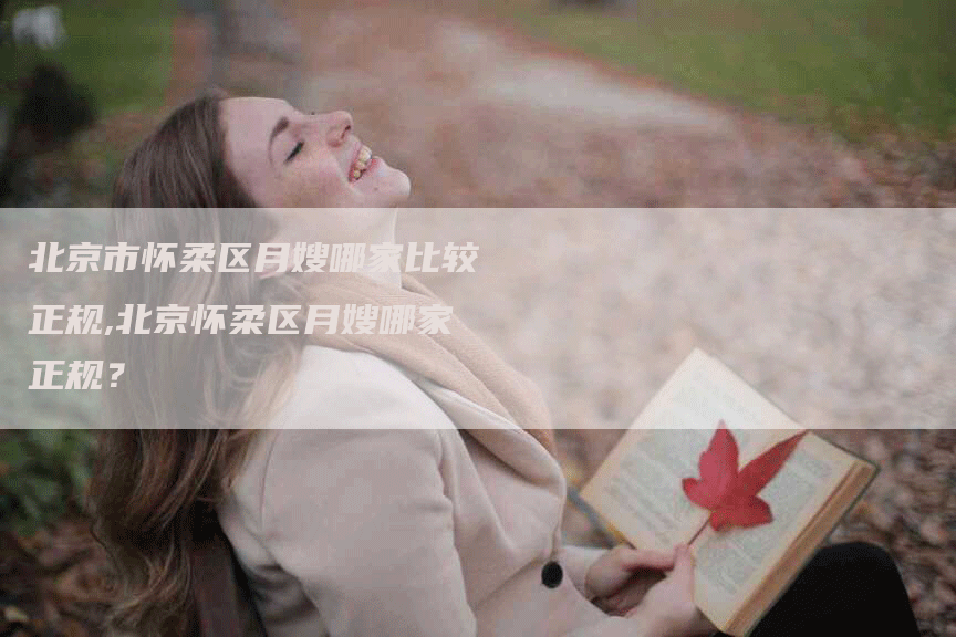 北京市怀柔区月嫂哪家比较正规,北京怀柔区月嫂哪家正规？