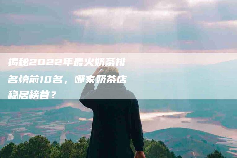 揭秘2022年最火奶茶排名榜前10名，哪家奶茶店稳居榜首？-住家保姆月嫂服务_家政保洁钟点工家政服务_速上门月嫂网首页