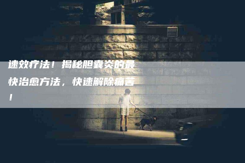 速效疗法！揭秘胆囊炎的最快治愈方法，快速解除痛苦！-住家保姆月嫂服务_家政保洁钟点工家政服务_速上门月嫂网首页
