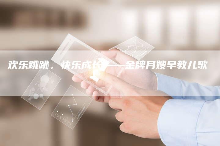 欢乐跳跳，快乐成长——金牌月嫂早教儿歌-住家保姆月嫂服务_家政保洁钟点工家政服务_速上门月嫂网首页