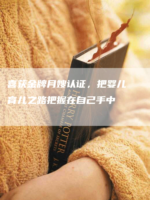 喜获金牌月嫂认证，把婴儿育儿之路把握在自己手中