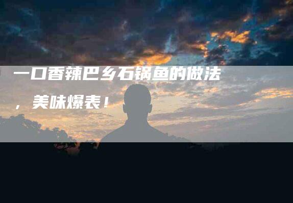 一口香辣巴乡石锅鱼的做法，美味爆表！