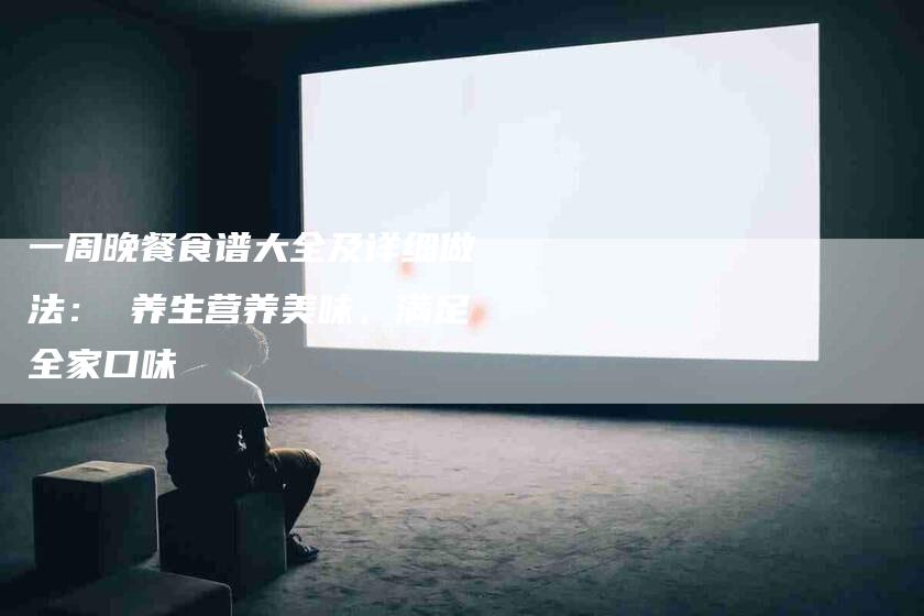一周晚餐食谱大全及详细做法： 养生营养美味，满足全家口味