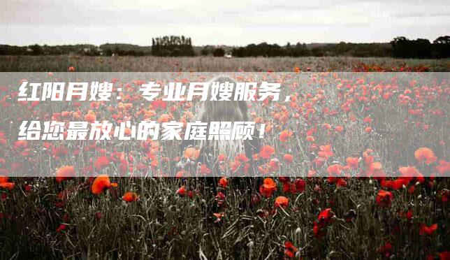 红阳月嫂：专业月嫂服务，给您最放心的家庭照顾！