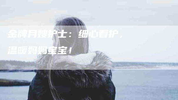 金牌月嫂护士：细心看护，温暖妈妈宝宝！