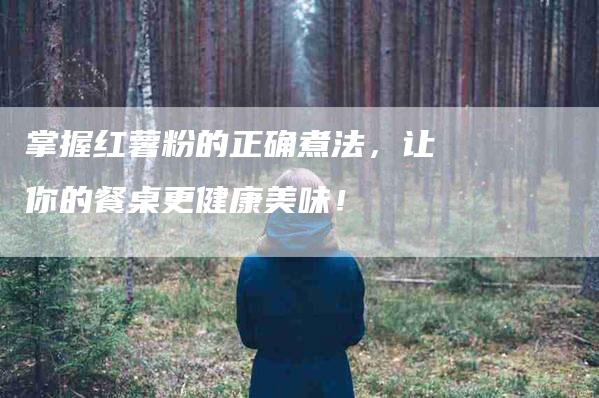 掌握红薯粉的正确煮法，让你的餐桌更健康美味！