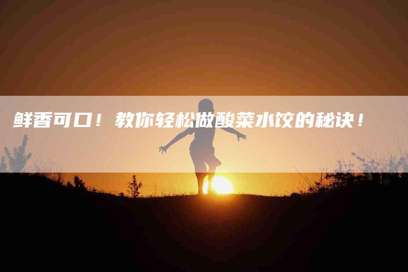 鲜香可口！教你轻松做酸菜水饺的秘诀！-住家保姆月嫂服务_家政保洁钟点工家政服务_速上门月嫂网首页
