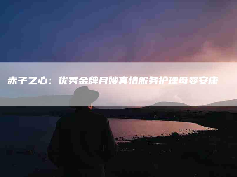赤子之心：优秀金牌月嫂真情服务护理母婴安康