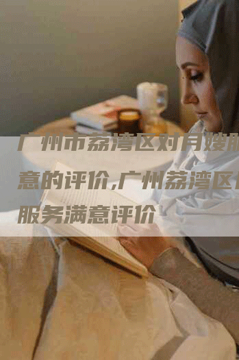广州市荔湾区对月嫂服务满意的评价,广州荔湾区月嫂服务满意评价-住家保姆月嫂服务_家政保洁钟点工家政服务_速上门月嫂网首页