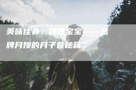 美味佳肴，健康宝宝——金牌月嫂的月子餐秘籍