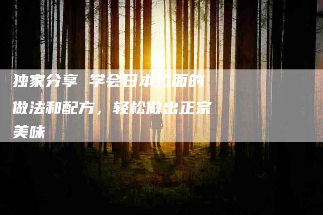 独家分享 学会日本拉面的做法和配方，轻松做出正宗美味