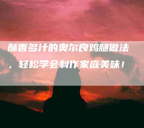 酥香多汁的奥尔良鸡腿做法,轻松学会制作家庭美味!-住家保姆月嫂服务_家政保洁钟点工家政服务_速上门月嫂网首页