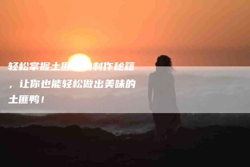 轻松掌握土匪鸭的制作秘籍，让你也能轻松做出美味的土匪鸭！
