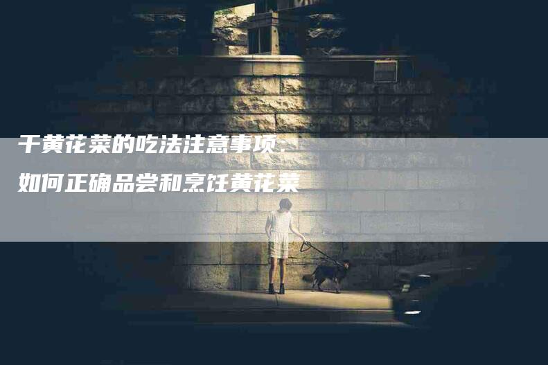 干黄花菜的吃法注意事项：如何正确品尝和烹饪黄花菜-住家保姆月嫂服务_家政保洁钟点工家政服务_速上门月嫂网首页