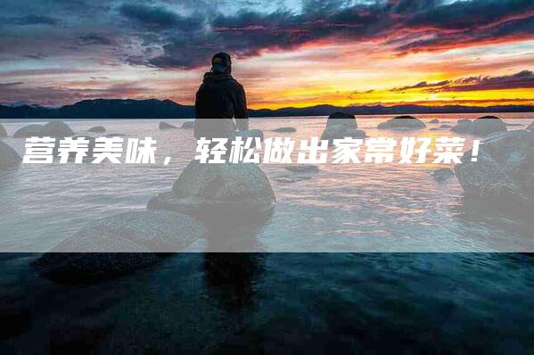 营养美味，轻松做出家常好菜！