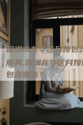 深圳市龙华区月嫂包含哪些服务,深圳龙华区月嫂服务包含哪些？