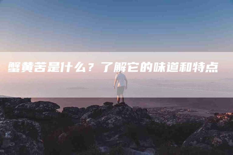 蟹黄苦是什么？了解它的味道和特点-住家保姆月嫂服务_家政保洁钟点工家政服务_速上门月嫂网首页