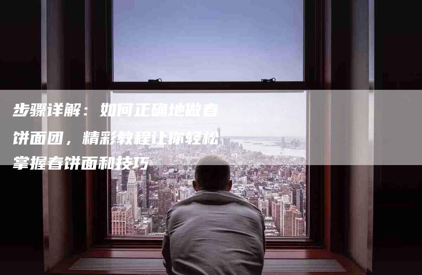 步骤详解：如何正确地做春饼面团，精彩教程让你轻松掌握春饼面和技巧