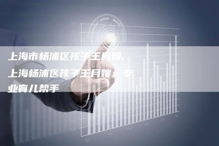 上海市杨浦区孩子王月嫂,上海杨浦区孩子王月嫂：专业育儿帮手