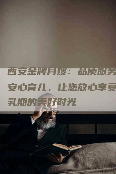 西安金牌月嫂：品质服务，安心育儿，让您放心享受母乳期的美好时光