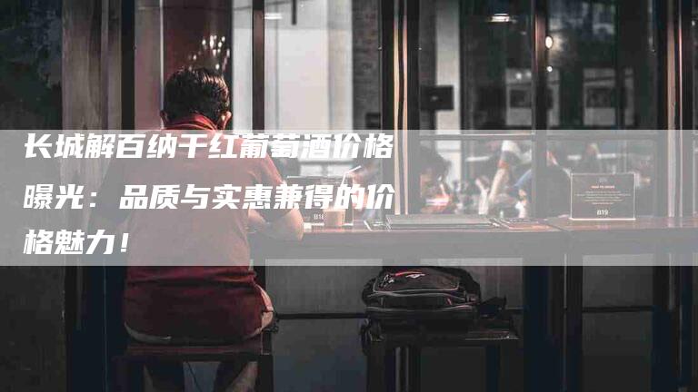 长城解百纳干红葡萄酒价格曝光：品质与实惠兼得的价格魅力！-住家保姆月嫂服务_家政保洁钟点工家政服务_速上门月嫂网首页