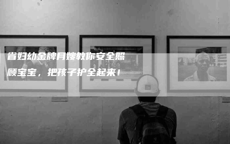 省妇幼金牌月嫂教你安全照顾宝宝，把孩子护全起来！