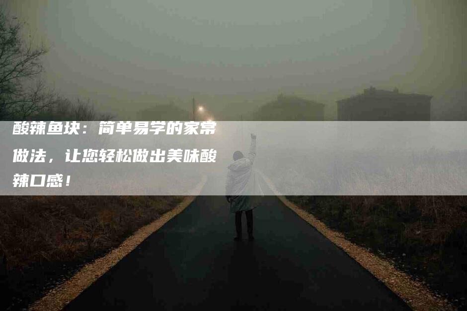 酸辣鱼块：简单易学的家常做法，让您轻松做出美味酸辣口感！-住家保姆月嫂服务_家政保洁钟点工家政服务_速上门月嫂网首页
