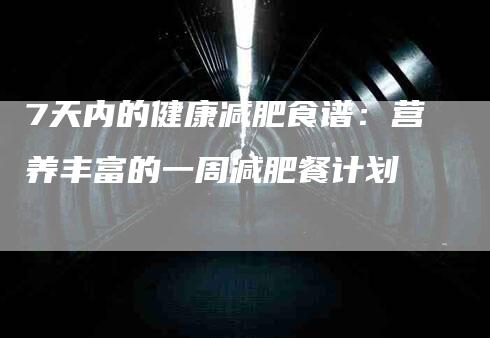 7天内的健康减肥食谱:营养丰富的一周减肥餐计划-住家保姆月嫂服务_家政保洁钟点工家政服务_速上门月嫂网首页