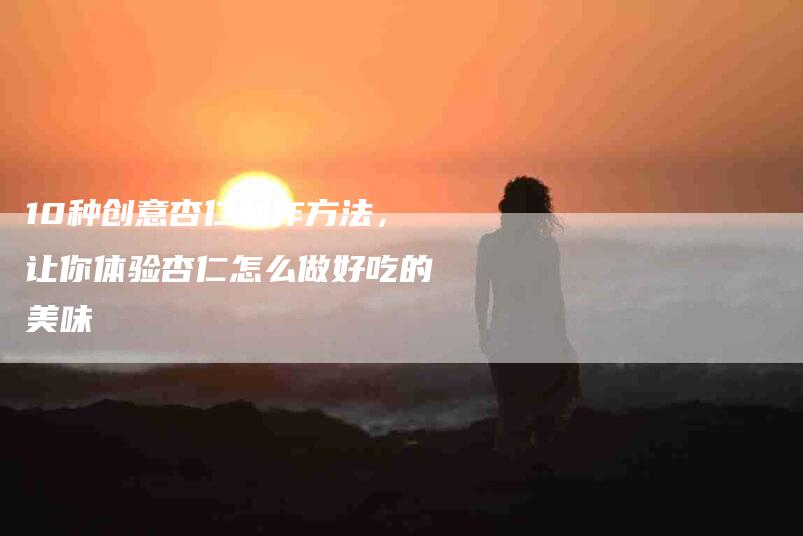 10种创意杏仁制作方法，让你体验杏仁怎么做好吃的美味
