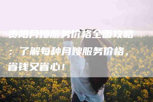 贵阳月嫂服务价格全面攻略：了解每种月嫂服务价格，省钱又省心！-住家保姆月嫂服务_家政保洁钟点工家政服务_速上门月嫂网首页