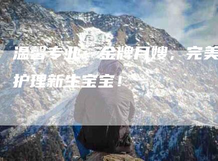 温馨专业：金牌月嫂，完美护理新生宝宝！
