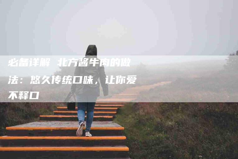 必备详解 北方酱牛肉的做法：悠久传统口味，让你爱不释口-住家保姆月嫂服务_家政保洁钟点工家政服务_速上门月嫂网首页